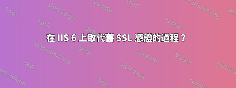 在 IIS 6 上取代舊 SSL 憑證的過程？