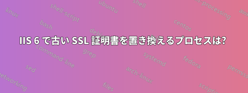 IIS 6 で古い SSL 証明書を置き換えるプロセスは?