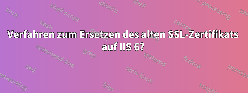 Verfahren zum Ersetzen des alten SSL-Zertifikats auf IIS 6?