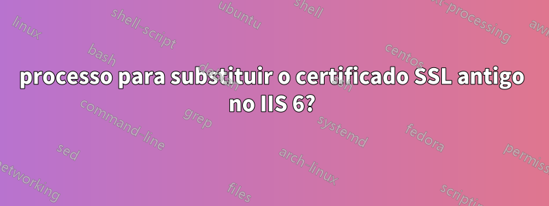 processo para substituir o certificado SSL antigo no IIS 6?