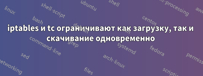 iptables и tc ограничивают как загрузку, так и скачивание одновременно