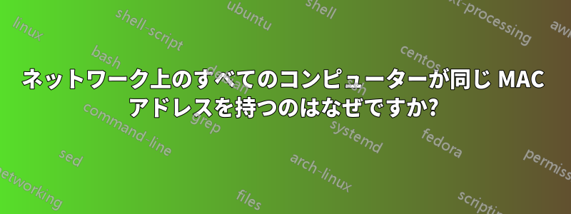 ネットワーク上のすべてのコンピューターが同じ MAC アドレスを持つのはなぜですか?