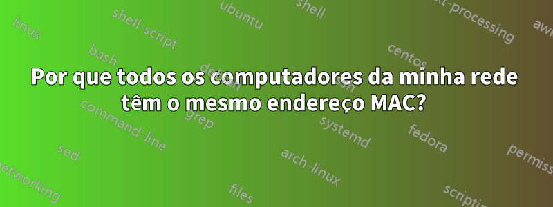 Por que todos os computadores da minha rede têm o mesmo endereço MAC?