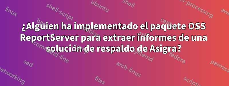 ¿Alguien ha implementado el paquete OSS ReportServer para extraer informes de una solución de respaldo de Asigra?