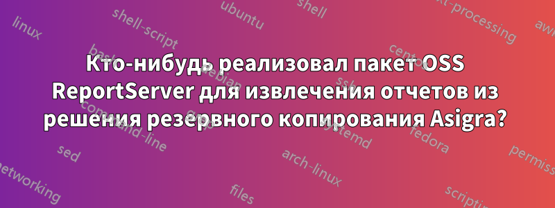 Кто-нибудь реализовал пакет OSS ReportServer для извлечения отчетов из решения резервного копирования Asigra?