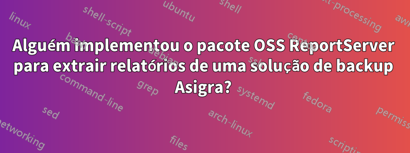 Alguém implementou o pacote OSS ReportServer para extrair relatórios de uma solução de backup Asigra?