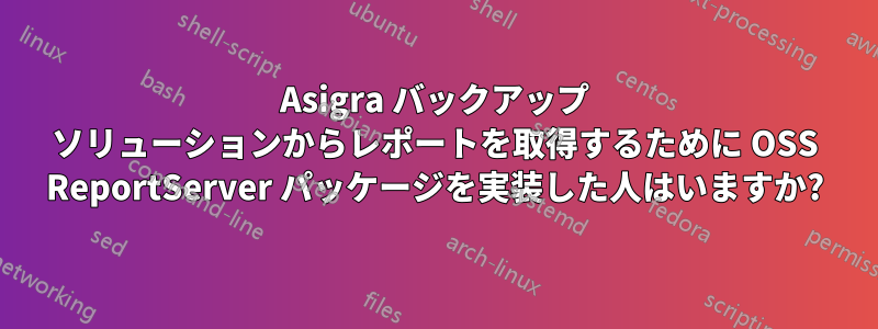 Asigra バックアップ ソリューションからレポートを取得するために OSS ReportServer パッケージを実装した人はいますか?