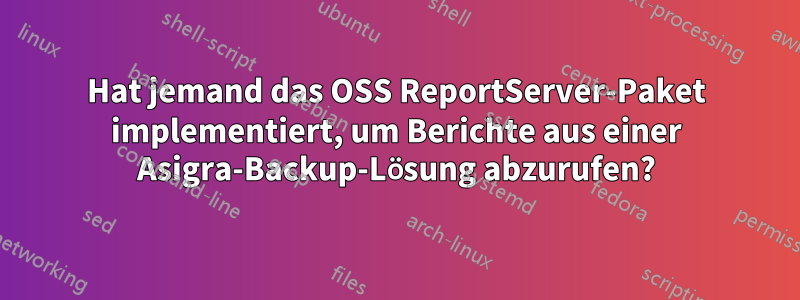 Hat jemand das OSS ReportServer-Paket implementiert, um Berichte aus einer Asigra-Backup-Lösung abzurufen?