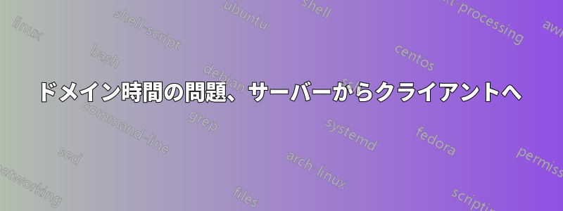 ドメイン時間の問題、サーバーからクライアントへ