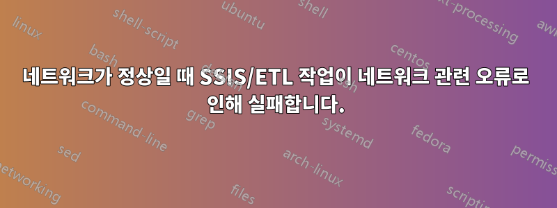 네트워크가 정상일 때 SSIS/ETL 작업이 네트워크 관련 오류로 인해 실패합니다.