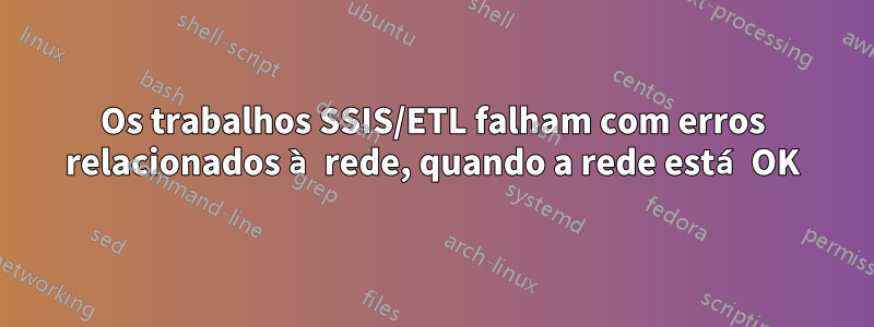 Os trabalhos SSIS/ETL falham com erros relacionados à rede, quando a rede está OK