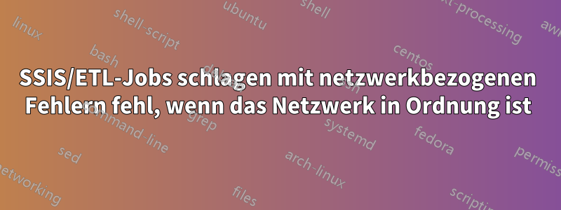 SSIS/ETL-Jobs schlagen mit netzwerkbezogenen Fehlern fehl, wenn das Netzwerk in Ordnung ist