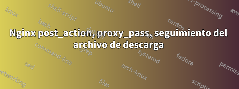 Nginx post_action, proxy_pass, seguimiento del archivo de descarga