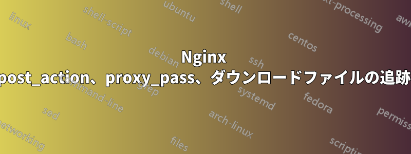 Nginx post_action、proxy_pass、ダウンロードファイルの追跡