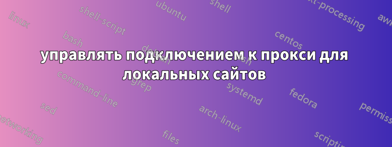 управлять подключением к прокси для локальных сайтов