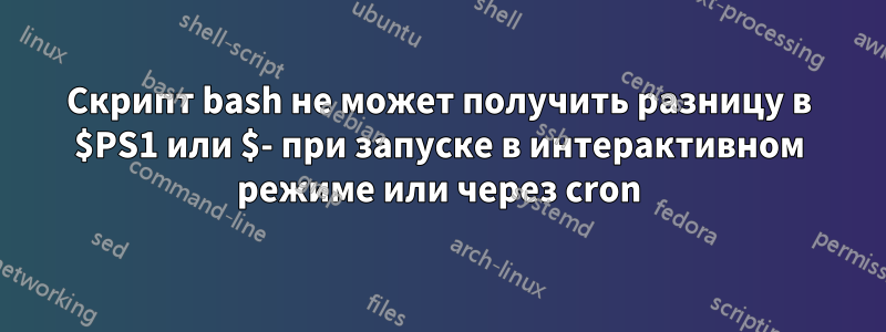 Скрипт bash не может получить разницу в $PS1 или $- при запуске в интерактивном режиме или через cron