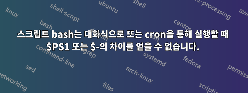 스크립트 bash는 대화식으로 또는 cron을 통해 실행할 때 $PS1 또는 $-의 차이를 얻을 수 없습니다.