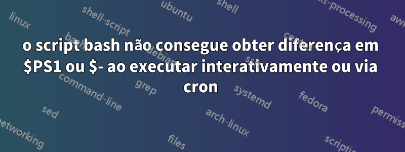 o script bash não consegue obter diferença em $PS1 ou $- ao executar interativamente ou via cron