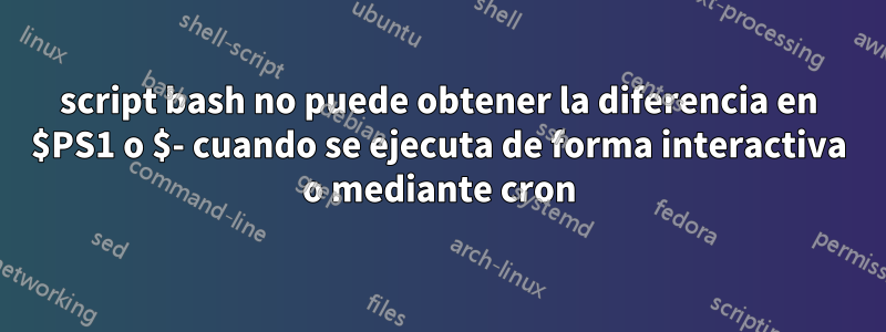 script bash no puede obtener la diferencia en $PS1 o $- cuando se ejecuta de forma interactiva o mediante cron