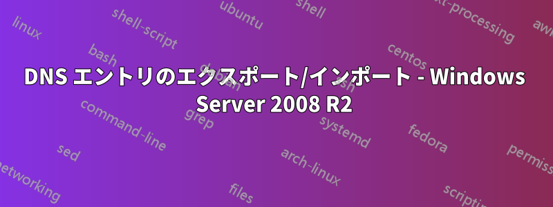 DNS エントリのエクスポート/インポート - Windows Server 2008 R2