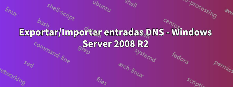 Exportar/Importar entradas DNS - Windows Server 2008 R2