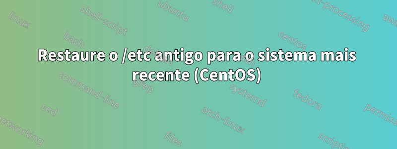 Restaure o /etc antigo para o sistema mais recente (CentOS)