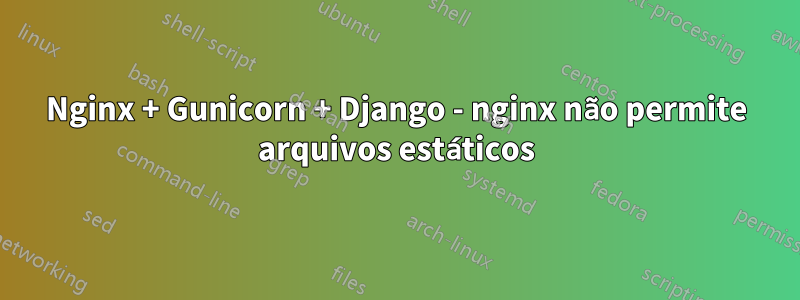 Nginx + Gunicorn + Django - nginx não permite arquivos estáticos