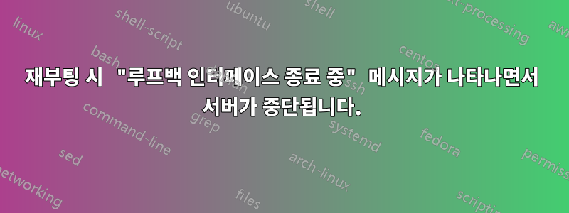 재부팅 시 "루프백 인터페이스 종료 중" 메시지가 나타나면서 서버가 중단됩니다.