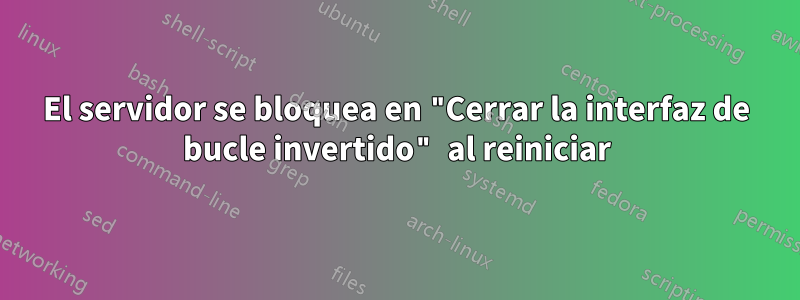 El servidor se bloquea en "Cerrar la interfaz de bucle invertido" al reiniciar