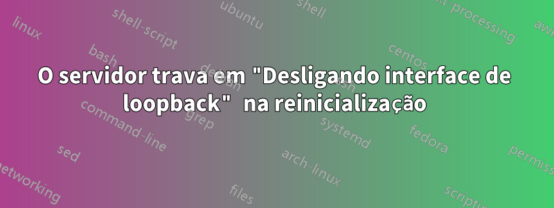 O servidor trava em "Desligando interface de loopback" na reinicialização