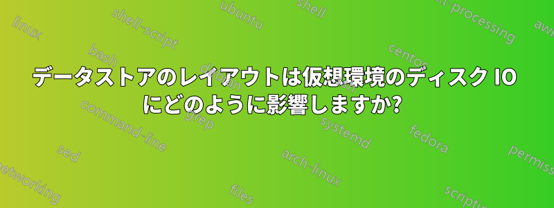 データストアのレイアウトは仮想環境のディスク IO にどのように影響しますか? 