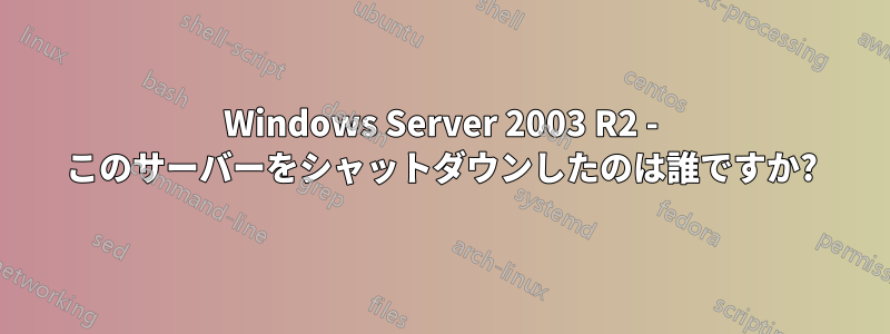 Windows Server 2003 R2 - このサーバーをシャットダウンしたのは誰ですか?