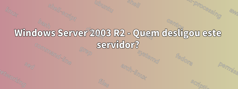 Windows Server 2003 R2 - Quem desligou este servidor?