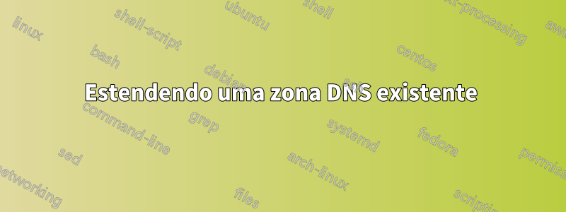 Estendendo uma zona DNS existente