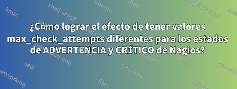 ¿Cómo lograr el efecto de tener valores max_check_attempts diferentes para los estados de ADVERTENCIA y CRÍTICO de Nagios?