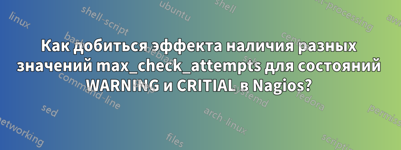 Как добиться эффекта наличия разных значений max_check_attempts для состояний WARNING и CRITIAL в Nagios?