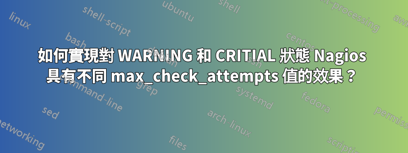 如何實現對 WARNING 和 CRITIAL 狀態 Nagios 具有不同 max_check_attempts 值的效果？