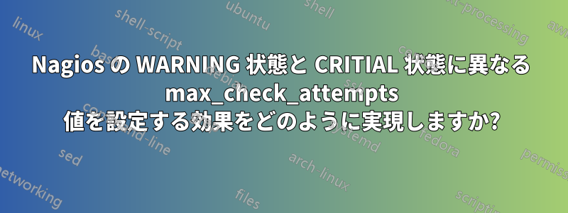 Nagios の WARNING 状態と CRITIAL 状態に異なる max_check_attempts 値を設定する効果をどのように実現しますか?