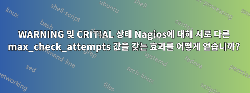 WARNING 및 CRITIAL 상태 Nagios에 대해 서로 다른 max_check_attempts 값을 갖는 효과를 어떻게 얻습니까?