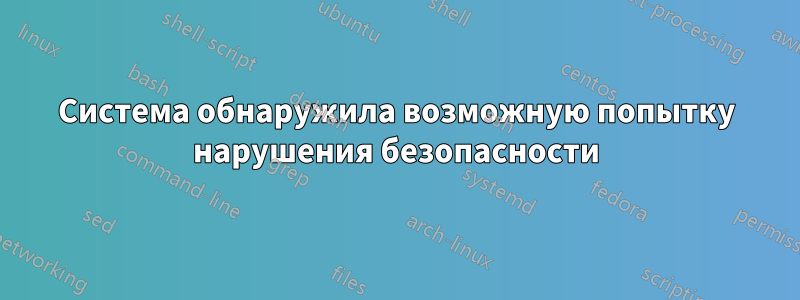 Система обнаружила возможную попытку нарушения безопасности