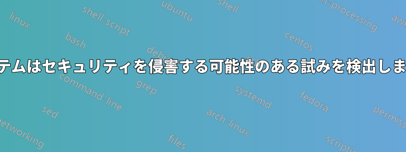 システムはセキュリティを侵害する可能性のある試みを検出しました