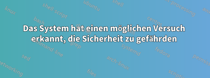 Das System hat einen möglichen Versuch erkannt, die Sicherheit zu gefährden