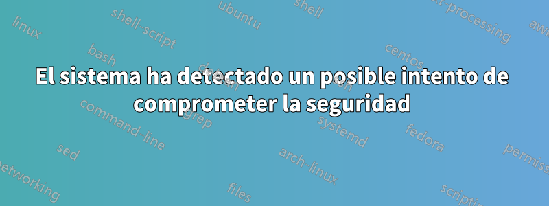 El sistema ha detectado un posible intento de comprometer la seguridad