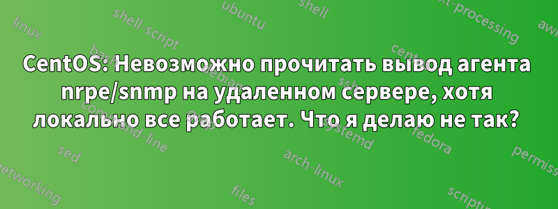 CentOS: Невозможно прочитать вывод агента nrpe/snmp на удаленном сервере, хотя локально все работает. Что я делаю не так?