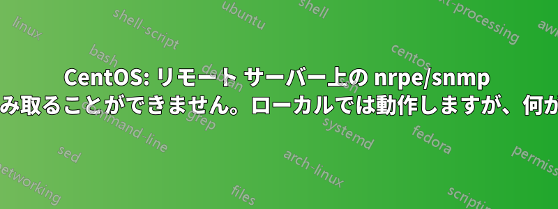 CentOS: リモート サーバー上の nrpe/snmp エージェントからの出力を読み取ることができません。ローカルでは動作しますが、何が間違っているのでしょうか?