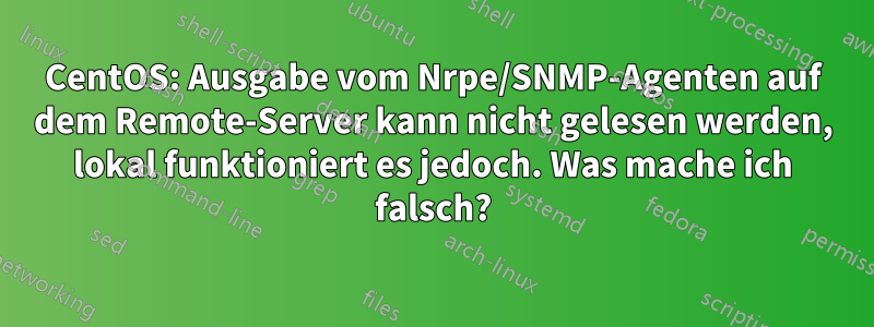 CentOS: Ausgabe vom Nrpe/SNMP-Agenten auf dem Remote-Server kann nicht gelesen werden, lokal funktioniert es jedoch. Was mache ich falsch?