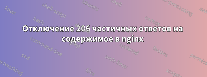 Отключение 206 частичных ответов на содержимое в nginx