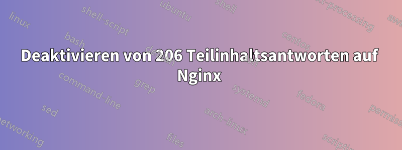 Deaktivieren von 206 Teilinhaltsantworten auf Nginx