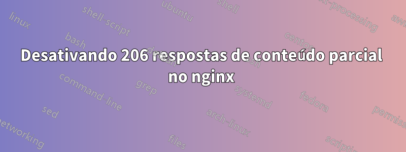 Desativando 206 respostas de conteúdo parcial no nginx