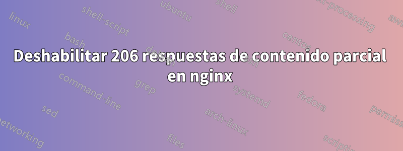 Deshabilitar 206 respuestas de contenido parcial en nginx